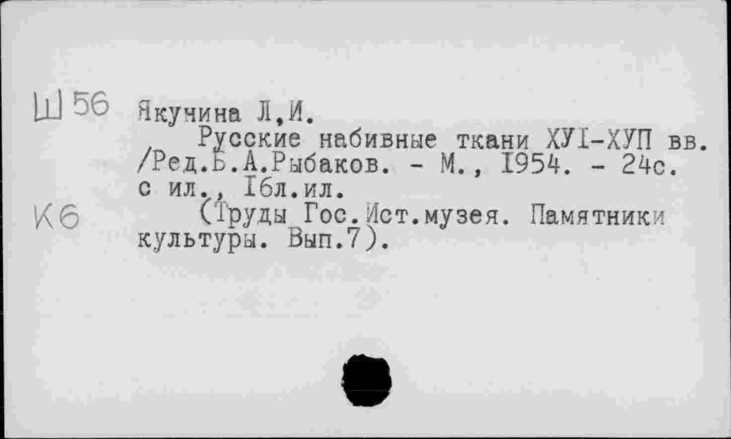 ﻿Ш ^6 Якунина Л,И.
. Русские набивные ткани ХУ1-ХУП вв. /Ред.Б.А.Рыбаков. - М., 1954. - 24с. с ил., 16л.ил.
Кб (Труды Гос. Ист.музея. Памятники культуры. Вып.7).